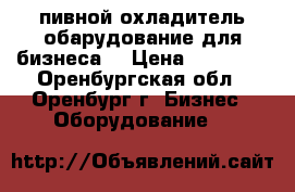 пивной охладитель обарудование для бизнеса  › Цена ­ 13 000 - Оренбургская обл., Оренбург г. Бизнес » Оборудование   